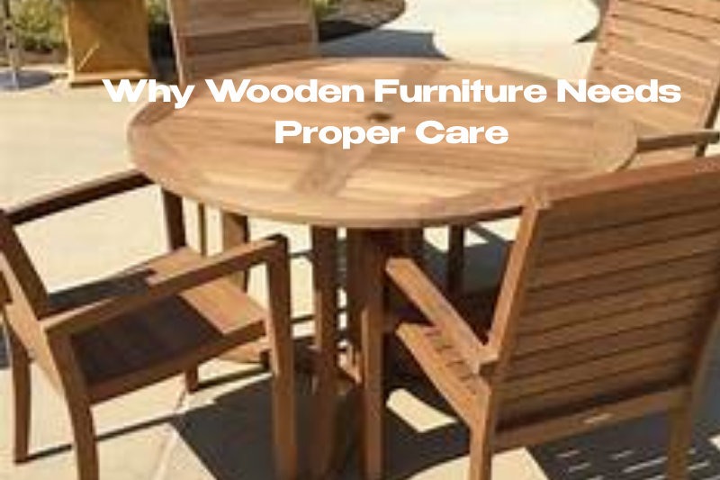 Why Wooden Furniture Needs Proper Care